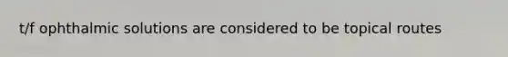 t/f ophthalmic solutions are considered to be topical routes