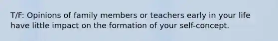 T/F: Opinions of family members or teachers early in your life have little impact on the formation of your self-concept.