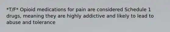 *T/F* Opioid medications for pain are considered Schedule 1 drugs, meaning they are highly addictive and likely to lead to abuse and tolerance