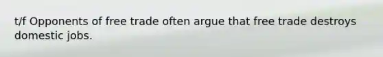 t/f Opponents of free trade often argue that free trade destroys domestic jobs.
