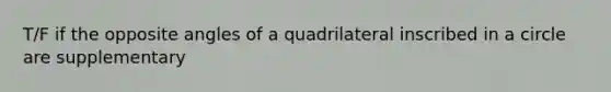 T/F if the opposite angles of a quadrilateral inscribed in a circle are supplementary