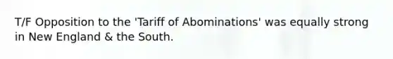 T/F Opposition to the 'Tariff of Abominations' was equally strong in New England & the South.