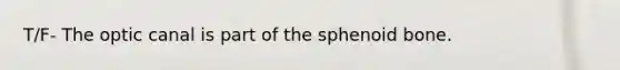 T/F- The optic canal is part of the sphenoid bone.