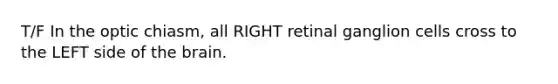T/F In the optic chiasm, all RIGHT retinal ganglion cells cross to the LEFT side of the brain.