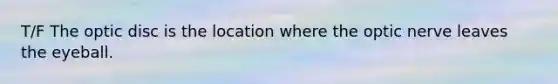 T/F The optic disc is the location where the optic nerve leaves the eyeball.