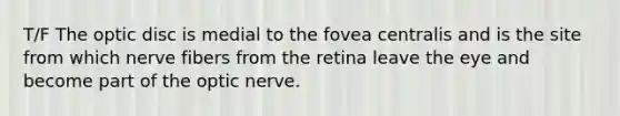 T/F The optic disc is medial to the fovea centralis and is the site from which nerve fibers from the retina leave the eye and become part of the optic nerve.