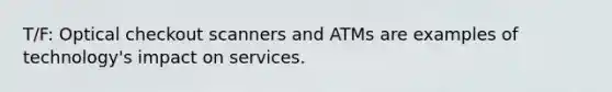 T/F: Optical checkout scanners and ATMs are examples of technology's impact on services.