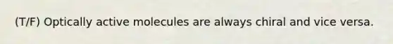 (T/F) Optically active molecules are always chiral and vice versa.