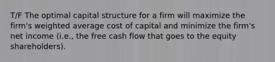 T/F The optimal capital structure for a firm will maximize the firm's weighted average cost of capital and minimize the firm's net income (i.e., the free cash flow that goes to the equity shareholders).