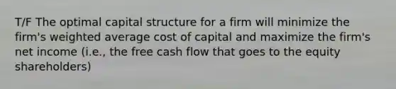 T/F The optimal capital structure for a firm will minimize the firm's weighted average cost of capital and maximize the firm's net income (i.e., the free cash flow that goes to the equity shareholders)