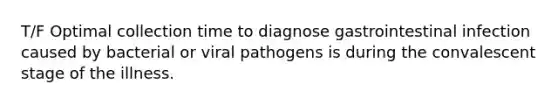 T/F Optimal collection time to diagnose gastrointestinal infection caused by bacterial or viral pathogens is during the convalescent stage of the illness.