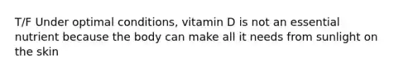 T/F Under optimal conditions, vitamin D is not an essential nutrient because the body can make all it needs from sunlight on the skin