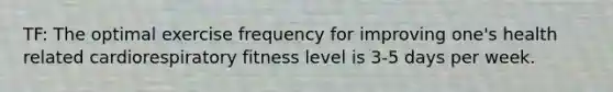 TF: The optimal exercise frequency for improving one's health related cardiorespiratory fitness level is 3-5 days per week.