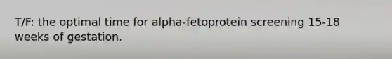 T/F: the optimal time for alpha-fetoprotein screening 15-18 weeks of gestation.