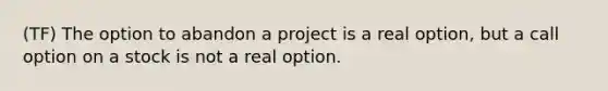 (TF) The option to abandon a project is a real option, but a call option on a stock is not a real option.