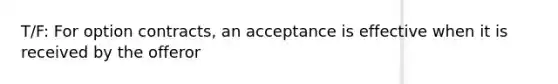 T/F: For option contracts, an acceptance is effective when it is received by the offeror