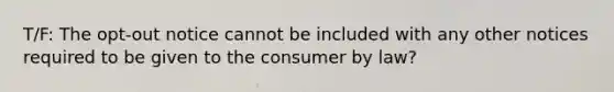 T/F: The opt-out notice cannot be included with any other notices required to be given to the consumer by law?