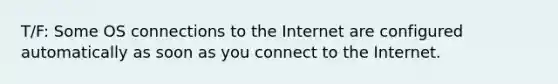 T/F: Some OS connections to the Internet are configured automatically as soon as you connect to the Internet.