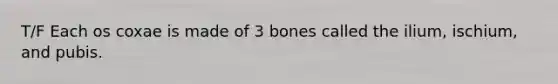 T/F Each os coxae is made of 3 bones called the ilium, ischium, and pubis.