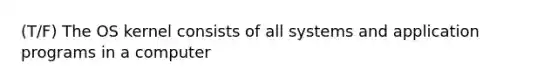 (T/F) The OS kernel consists of all systems and application programs in a computer