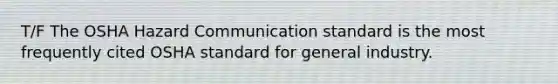 T/F The OSHA Hazard Communication standard is the most frequently cited OSHA standard for general industry.