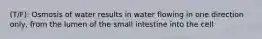 (T/F): Osmosis of water results in water flowing in one direction only, from the lumen of the small intestine into the cell