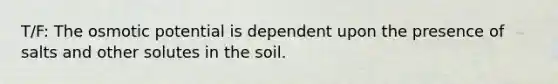 T/F: The osmotic potential is dependent upon the presence of salts and other solutes in the soil.