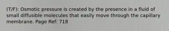 (T/F): Osmotic pressure is created by the presence in a fluid of small diffusible molecules that easily move through the capillary membrane. Page Ref: 718