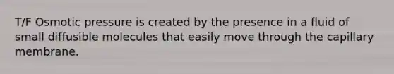 T/F Osmotic pressure is created by the presence in a fluid of small diffusible molecules that easily move through the capillary membrane.