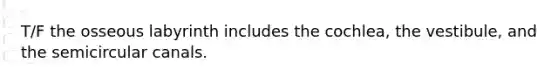 T/F the osseous labyrinth includes the cochlea, the vestibule, and the semicircular canals.