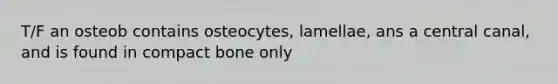 T/F an osteob contains osteocytes, lamellae, ans a central canal, and is found in compact bone only