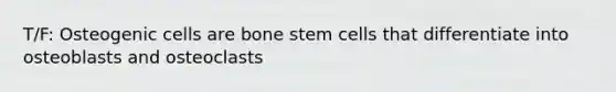 T/F: Osteogenic cells are bone stem cells that differentiate into osteoblasts and osteoclasts