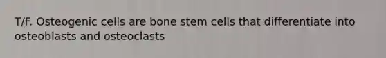 T/F. Osteogenic cells are bone stem cells that differentiate into osteoblasts and osteoclasts