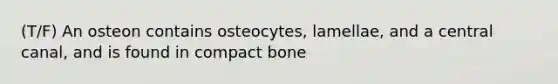 (T/F) An osteon contains osteocytes, lamellae, and a central canal, and is found in compact bone