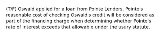 (T/F) Oswald applied for a loan from Pointe Lenders. Pointe's reasonable cost of checking Oswald's credit will be considered as part of the financing charge when determining whether Pointe's rate of interest exceeds that allowable under the usury statute.