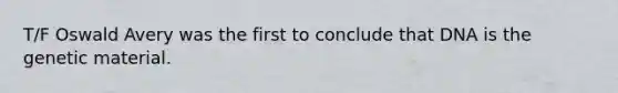 T/F Oswald Avery was the first to conclude that DNA is the genetic material.