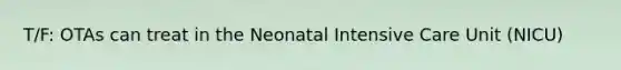 T/F: OTAs can treat in the Neonatal Intensive Care Unit (NICU)