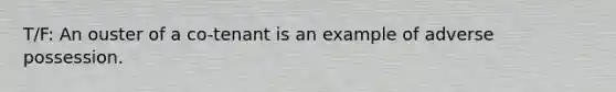 T/F: An ouster of a co-tenant is an example of adverse possession.