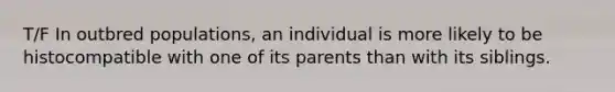 T/F In outbred populations, an individual is more likely to be histocompatible with one of its parents than with its siblings.