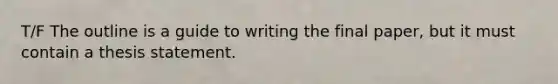 T/F The outline is a guide to writing the final paper, but it must contain a thesis statement.