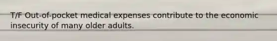 T/F Out-of-pocket medical expenses contribute to the economic insecurity of many older adults.