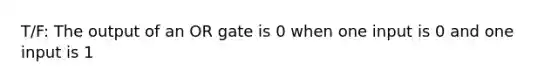 T/F: The output of an OR gate is 0 when one input is 0 and one input is 1