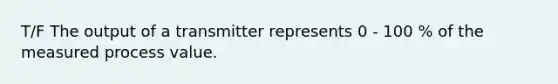 T/F The output of a transmitter represents 0 - 100 % of the measured process value.