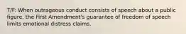 T/F: When outrageous conduct consists of speech about a public figure, the First Amendment's guarantee of freedom of speech limits emotional distress claims.