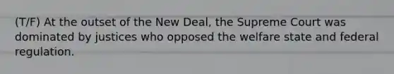 (T/F) At the outset of the New Deal, the Supreme Court was dominated by justices who opposed the welfare state and federal regulation.