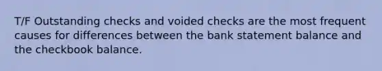 T/F Outstanding checks and voided checks are the most frequent causes for differences between the bank statement balance and the checkbook balance.