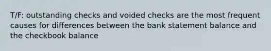 T/F: outstanding checks and voided checks are the most frequent causes for differences between the bank statement balance and the checkbook balance