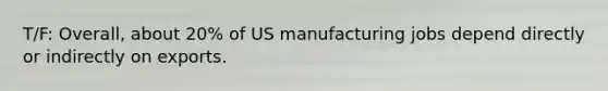 T/F: Overall, about 20% of US manufacturing jobs depend directly or indirectly on exports.