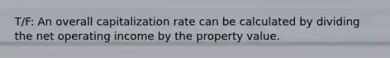 T/F: An overall capitalization rate can be calculated by dividing the net operating income by the property value.