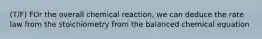 (T/F) FOr the overall chemical reaction, we can deduce the rate law from the stoichiometry from the balanced chemical equation